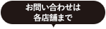 お問い合わせは各店舗まで