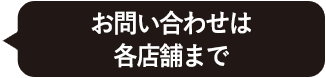 お問い合わせは各店舗まで